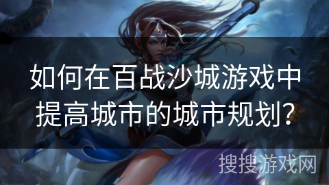 如何在百战沙城游戏中提高城市的城市规划？