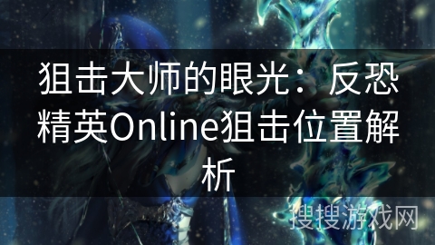 狙击大师的眼光：反恐精英Online狙击位置解析