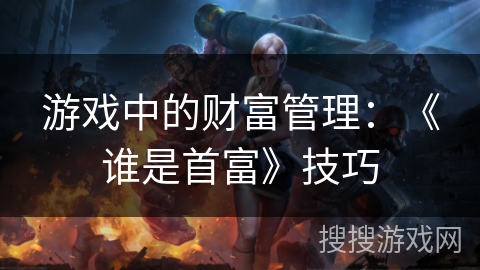 游戏中的财富管理:《谁是首富》技巧 游戏中的财富管理:《谁是首富》技巧