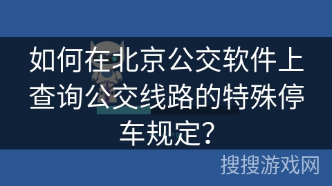 如何在北京公交软件上查询公交线路的特殊停车规定? 如何在北京公交软件上查询公交线路的特殊停车规定?