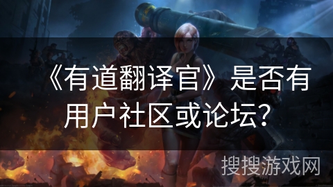《有道翻译官》是否有用户社区或论坛? 《有道翻译官》是否有用户社区或论坛?