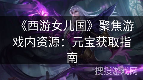 《西游女儿国》聚焦游戏内资源:元宝获取指南 《西游女儿国》聚焦游戏内资源:元宝获取指南