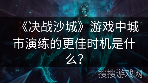 《决战沙城》游戏中城市演练的更佳时机是什么? 《决战沙城》游戏中城市演练的更佳时机是什么?