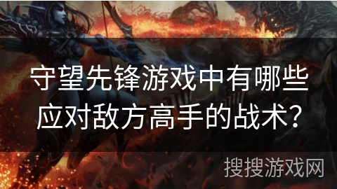 守望先锋游戏中有哪些应对敌方高手的战术? 守望先锋游戏中有哪些应对敌方高手的战术?