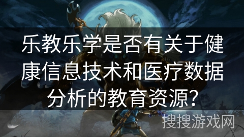 乐教乐学是否有关于健康信息技术和医疗数据分析的教育资源？