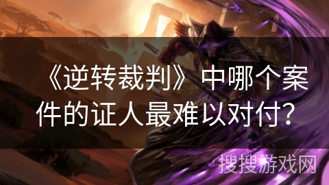 《逆转裁判》中哪个案件的证人最难以对付? 《逆转裁判》中哪个案件的证人最难以对付?