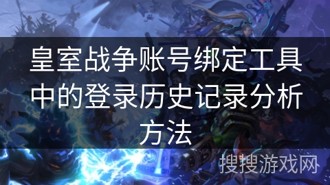 皇室战争账号绑定工具中的登录历史记录分析方法
