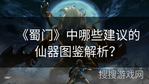 《蜀门》中哪些建议的仙器图鉴解析? 《蜀门》中哪些建议的仙器图鉴解析?