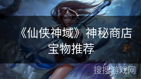 《仙侠神域》神秘商店宝物推荐 《仙侠神域》神秘商店宝物推荐