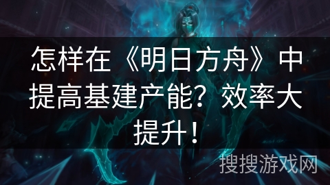 如何提升《明日方舟》中的基建产能？效率翻倍攻略！