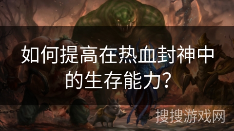 如何提高在热血封神中的生存能力? 如何提高在热血封神中的生存能力?