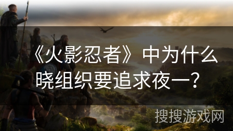 《火影忍者》中为什么晓组织要追求夜一？