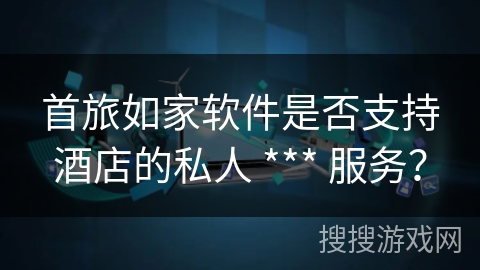 首旅如家软件是否支持酒店的私人 *** 服务？