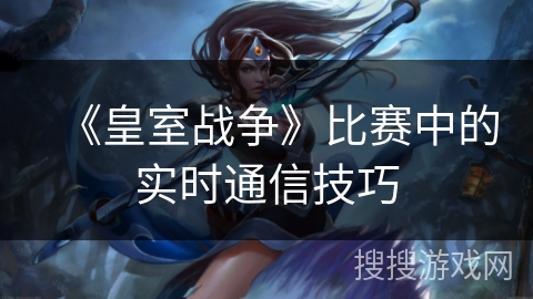 《皇室战争》比赛中的实时通信技巧