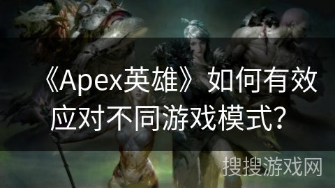 《Apex英雄》如何有效应对不同游戏模式？
