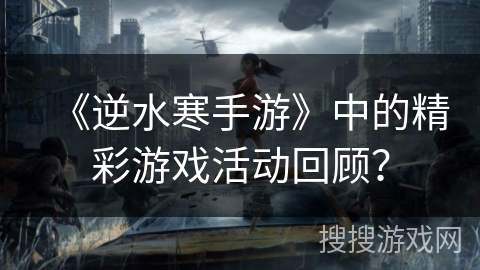 《逆水寒手游》中的精彩游戏活动回顾? 《逆水寒手游》中的精彩游戏活动回顾?