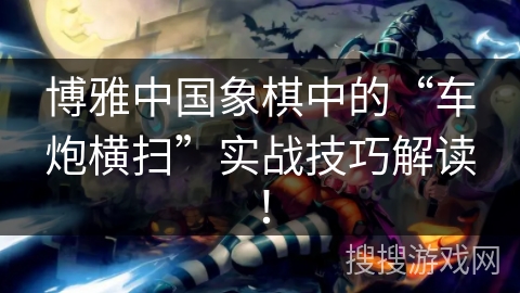 博雅中国象棋中的“车炮横扫”实战技巧解读! 博雅中国象棋中的“车炮横扫”实战技巧解读!