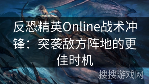 反恐精英Online战术冲锋:突袭敌方阵地的更佳时机 反恐精英Online战术冲锋:突袭敌方阵地的更佳时机
