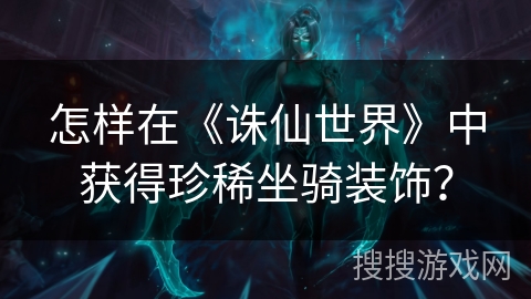 怎样在《诛仙世界》中获得珍稀坐骑装饰？