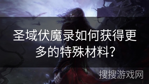 圣域伏魔录如何获得更多的特殊材料? 圣域伏魔录如何获得更多的特殊材料?