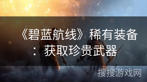 《碧蓝航线》稀有装备:获取珍贵武器 《碧蓝航线》稀有装备:获取珍贵武器