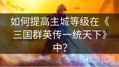 如何提高主城等级在《三国群英传一统天下》中？