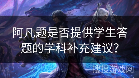 阿凡题是否提供学生答题的学科补充建议? 阿凡题是否提供学生答题的学科补充建议?