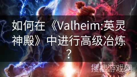 如何在《Valheim:英灵神殿》中进行高级冶炼？