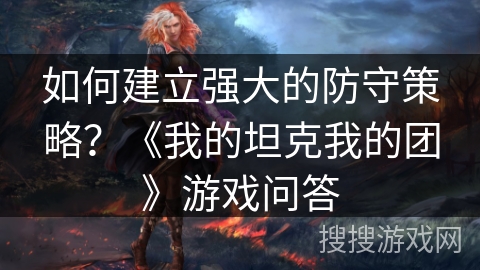 如何建立强大的防守策略？《我的坦克我的团》游戏问答