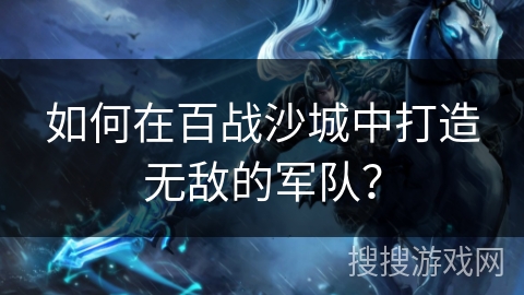 如何在百战沙城中打造无敌的军队？