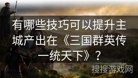 有哪些技巧可以提升主城产出在《三国群英传一统天下》？