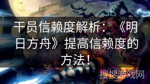 干员信赖度解析：《明日方舟》提高信赖度的方法！