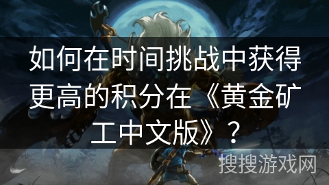 如何在时间挑战中获得更高的积分在《黄金矿工中文版》？
