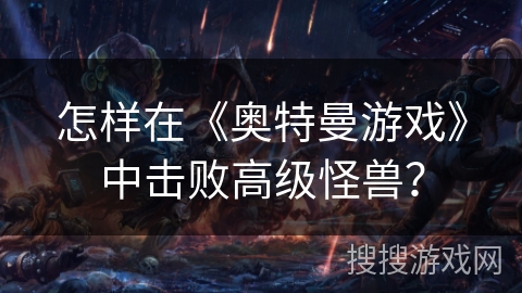 怎样在《奥特曼游戏》中击败高级怪兽？