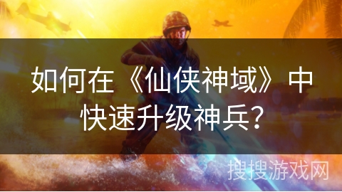 如何在《仙侠神域》中快速升级神兵？