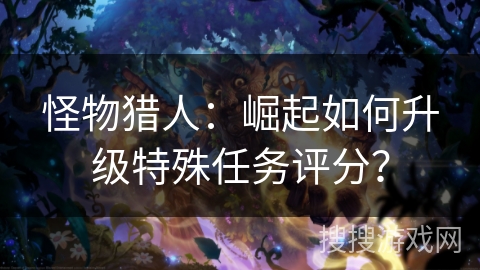 怪物猎人：崛起如何升级特殊任务评分？