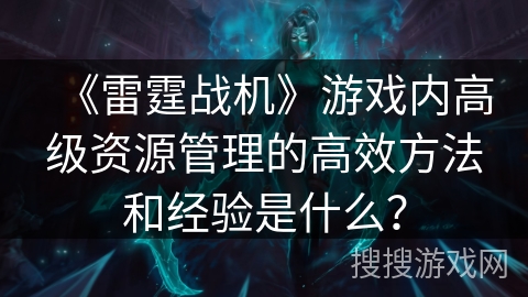 《雷霆战机》游戏内高级资源管理的高效方法和经验是什么？