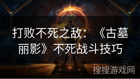 打败不死之敌:《古墓丽影》不死战斗技巧 打败不死之敌:《古墓丽影》不死战斗技巧