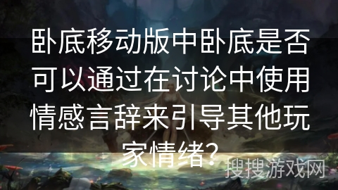 卧底移动版中卧底是否可以通过在讨论中使用情感言辞来引导其他玩家情绪？