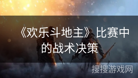 《欢乐斗地主》比赛中的战术决策 《欢乐斗地主》比赛中的战术决策