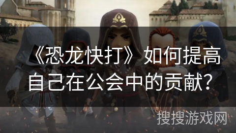 《恐龙快打》如何提高自己在公会中的贡献？