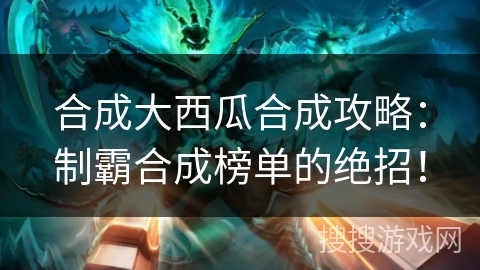 合成大西瓜合成攻略：制霸合成榜单的绝招！