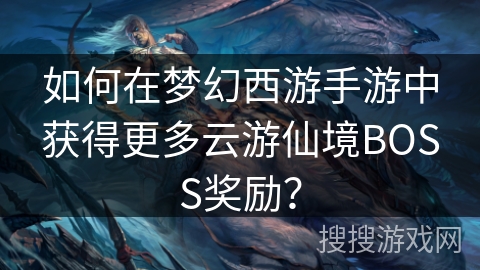 如何在梦幻西游手游中获得更多云游仙境BOSS奖励？