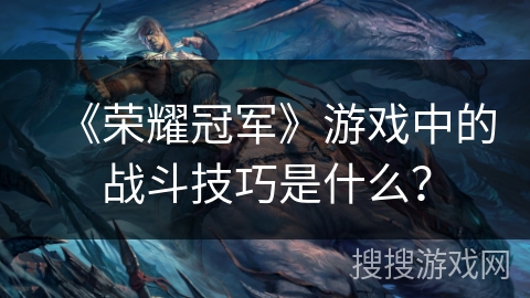 《荣耀冠军》游戏中的战斗技巧是什么？