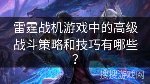 雷霆战机游戏中的高级战斗策略和技巧有哪些？