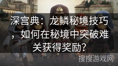 深宫典：龙鳞秘境技巧，如何在秘境中突破难关获得奖励？