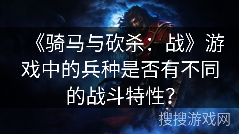 《骑马与砍杀：战》游戏中的兵种是否有不同的战斗特性？
