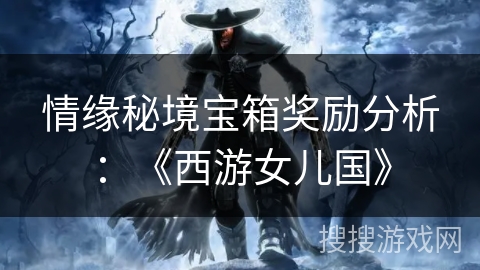 情缘秘境宝箱奖励分析:《西游女儿国》 情缘秘境宝箱奖励分析:《西游女儿国》