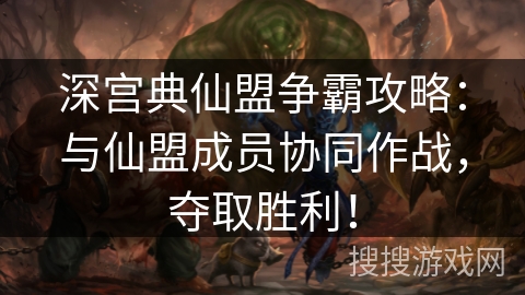 深宫典仙盟争霸攻略：与仙盟成员协同作战，夺取胜利！