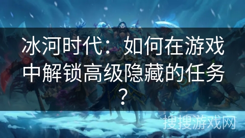 冰河时代：如何在游戏中解锁高级隐藏的任务？